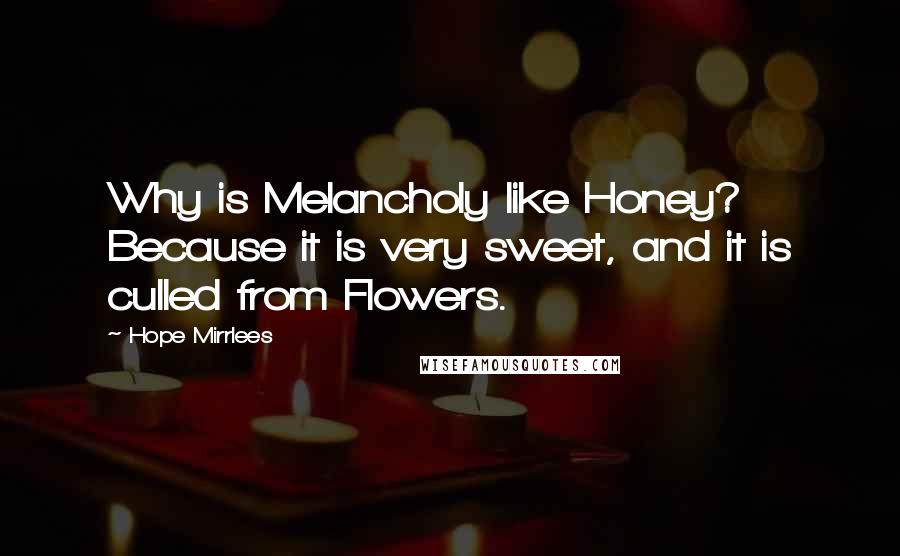 Hope Mirrlees quotes: Why is Melancholy like Honey? Because it is very sweet, and it is culled from Flowers.