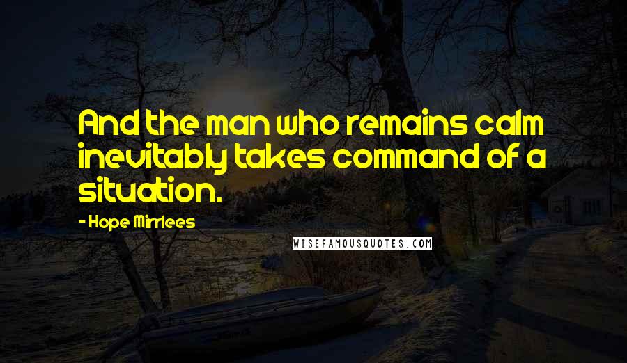 Hope Mirrlees quotes: And the man who remains calm inevitably takes command of a situation.