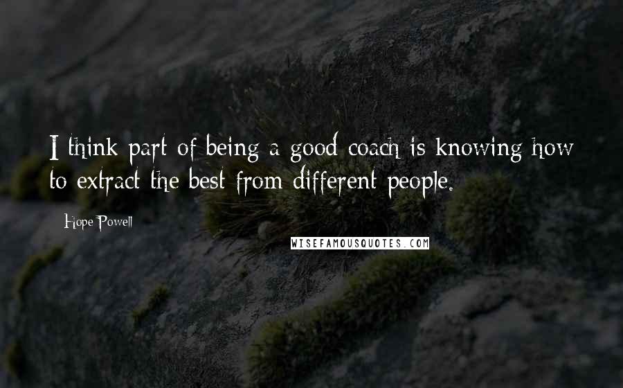 Hope Powell quotes: I think part of being a good coach is knowing how to extract the best from different people.