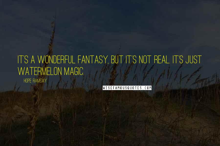 Hope Ramsay quotes: It's a wonderful fantasy, but it's not real. It's just watermelon magic.