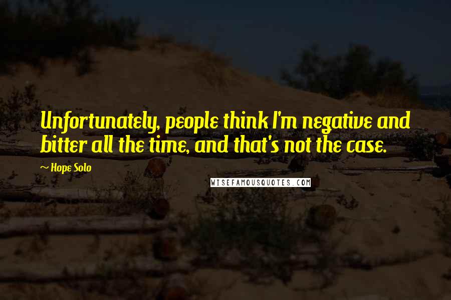 Hope Solo quotes: Unfortunately, people think I'm negative and bitter all the time, and that's not the case.