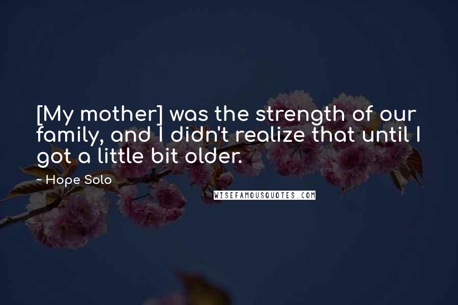 Hope Solo quotes: [My mother] was the strength of our family, and I didn't realize that until I got a little bit older.