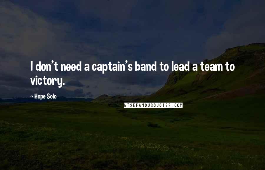 Hope Solo quotes: I don't need a captain's band to lead a team to victory.