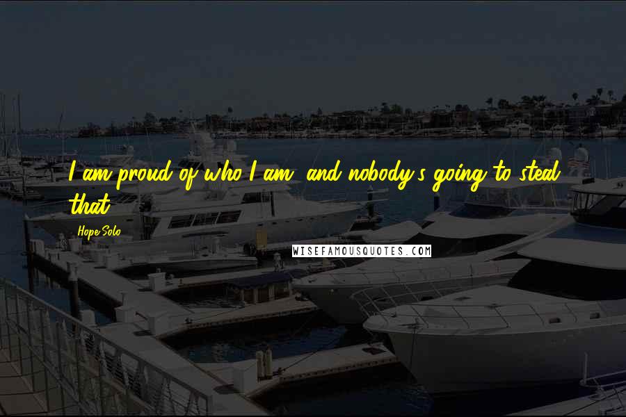 Hope Solo quotes: I am proud of who I am, and nobody's going to steal that.