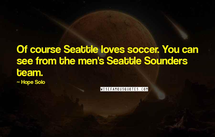 Hope Solo quotes: Of course Seattle loves soccer. You can see from the men's Seattle Sounders team.
