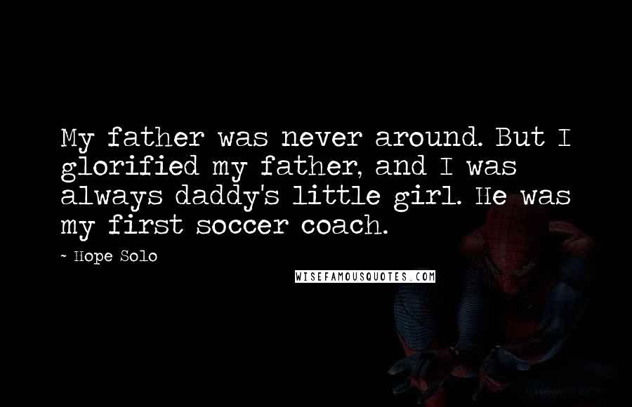 Hope Solo quotes: My father was never around. But I glorified my father, and I was always daddy's little girl. He was my first soccer coach. Hope Solo quotes: My father was never around. But I glorified my father, and I was always daddy's little girl. He was my first soccer coach.