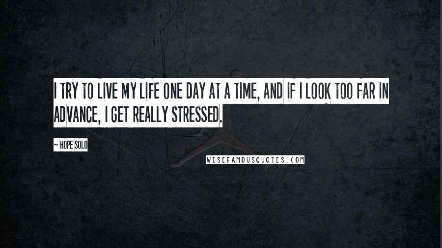 Hope Solo quotes: I try to live my life one day at a time, and if I look too far in advance, I get really stressed.