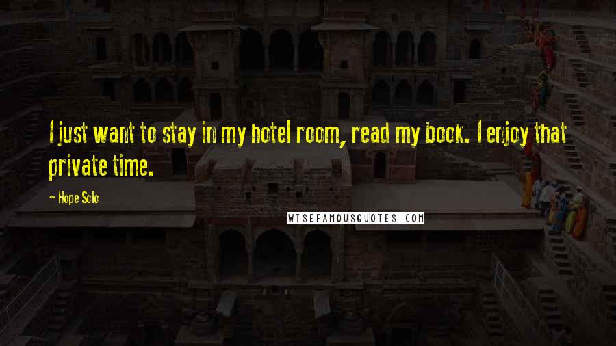 Hope Solo quotes: I just want to stay in my hotel room, read my book. I enjoy that private time.