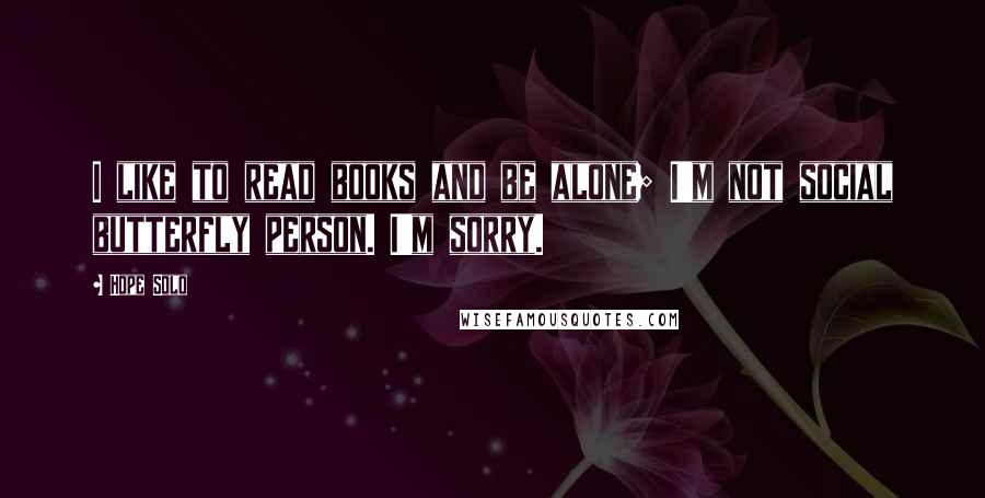 Hope Solo quotes: I like to read books and be alone; I'm not social butterfly person. I'm sorry.