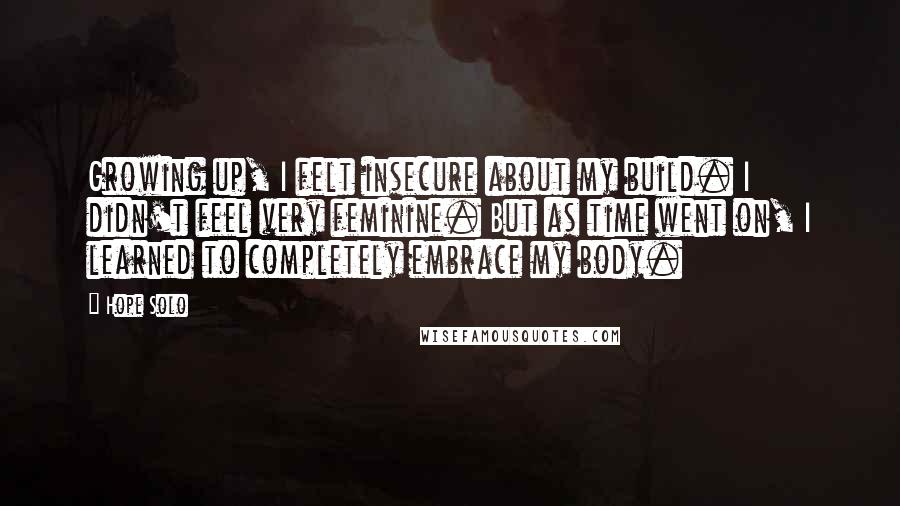 Hope Solo quotes: Growing up, I felt insecure about my build. I didn't feel very feminine. But as time went on, I learned to completely embrace my body. Hope Solo quotes: Growing up, I felt insecure about my build. I didn't feel very feminine. But as time went on, I learned to completely embrace my body.