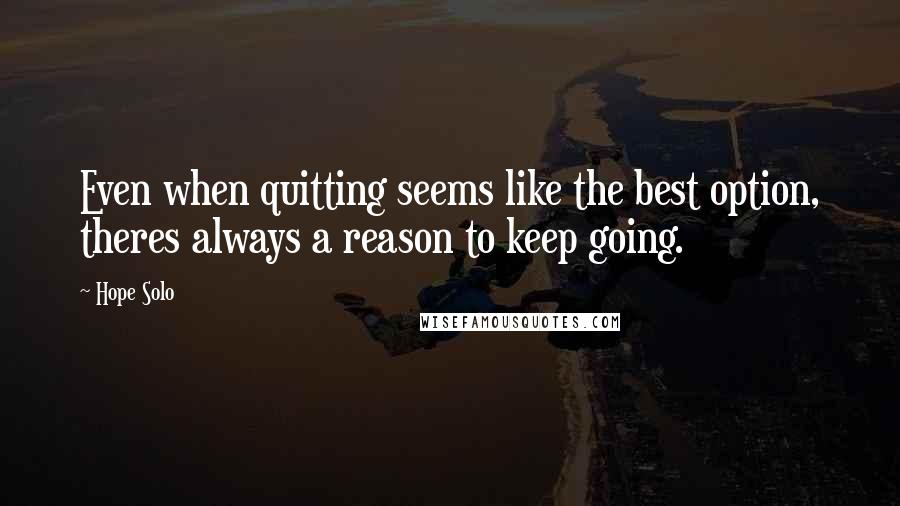 Hope Solo quotes: Even when quitting seems like the best option, theres always a reason to keep going.