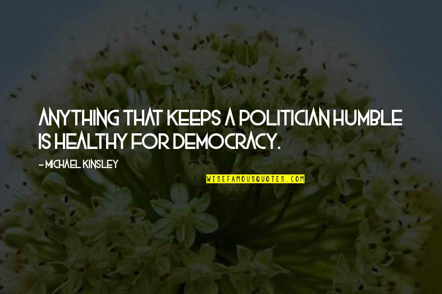 Hope Springs Eternal Quotes By Michael Kinsley: Anything that keeps a politician humble is healthy