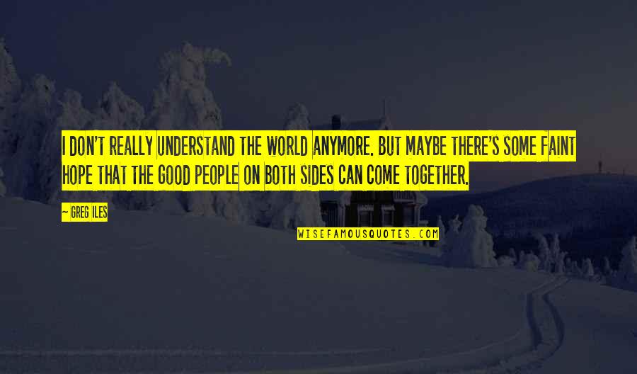 Hope That We Can Be Together Soon Quotes By Greg Iles: I don't really understand the world anymore. But Hope That We Can Be Together Soon Quotes By Greg Iles: I don't really understand the world anymore. But