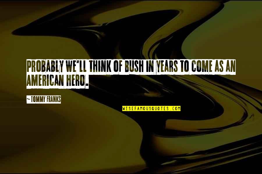 Hope Things Are Better Quotes By Tommy Franks: Probably we'll think of Bush in years to