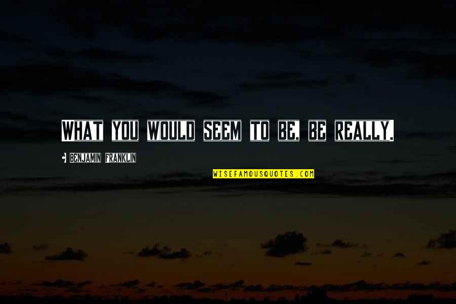 Hope We Can Work Things Out Quotes By Benjamin Franklin: What you would seem to be, be really.