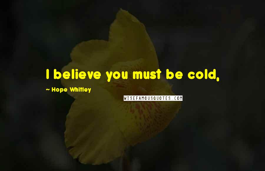 Hope Whitley quotes: I believe you must be cold,