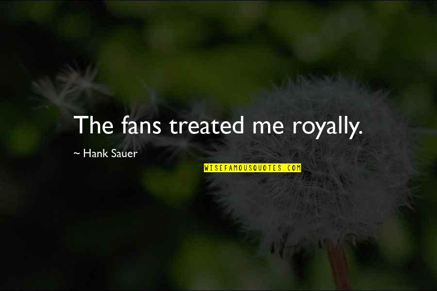Hope You Arrived Safely Quotes By Hank Sauer: The fans treated me royally. Hope You Arrived Safely Quotes By Hank Sauer: The fans treated me royally.