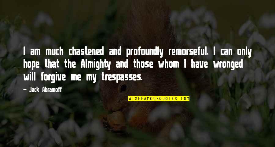 Hope You Will Forgive Me Quotes By Jack Abramoff: I am much chastened and profoundly remorseful. I Hope You Will Forgive Me Quotes By Jack Abramoff: I am much chastened and profoundly remorseful. I