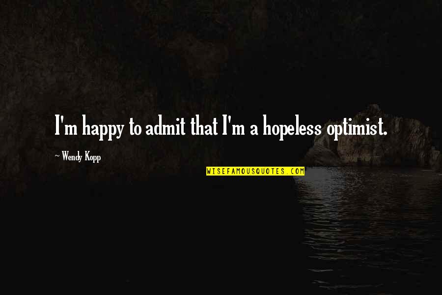Hopeless Optimist Quotes By Wendy Kopp: I'm happy to admit that I'm a hopeless Hopeless Optimist Quotes By Wendy Kopp: I'm happy to admit that I'm a hopeless