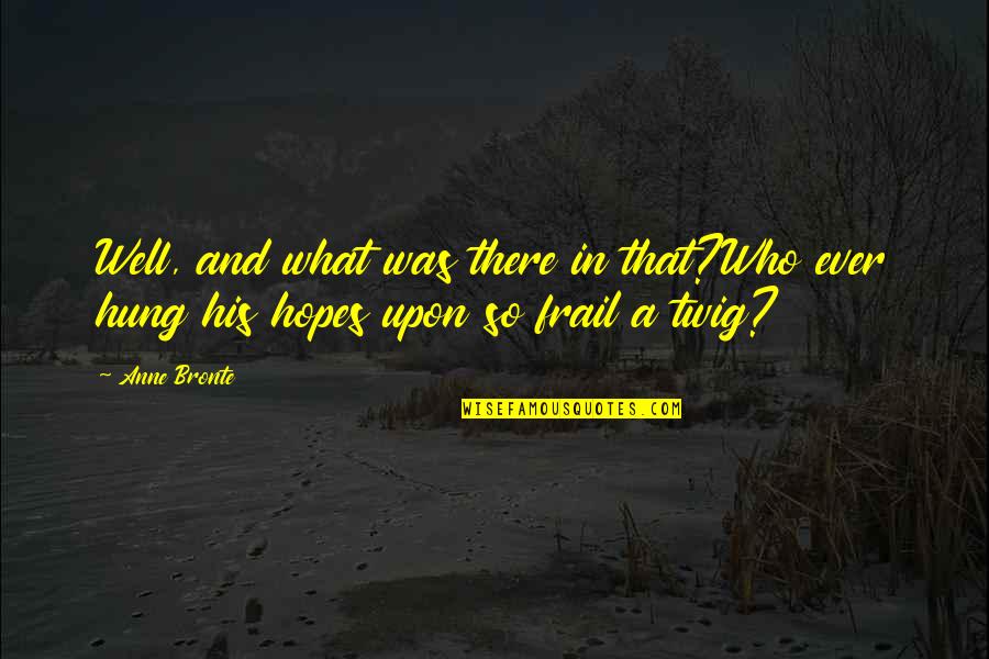 Hopelessness Quotes By Anne Bronte: Well, and what was there in that?Who ever