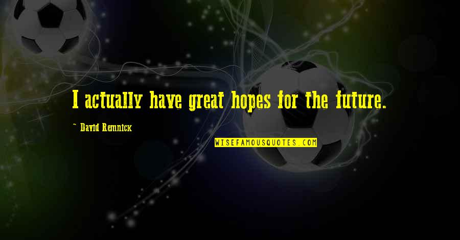 Hopes For The Future Quotes By David Remnick: I actually have great hopes for the future.