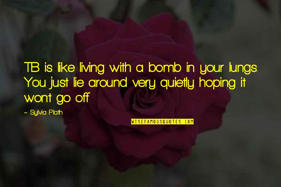 Hoping Too Much Quotes By Sylvia Plath: TB is like living with a bomb in