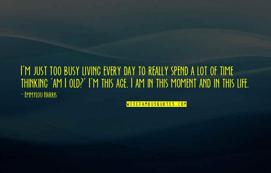 Hopples Quotes By Emmylou Harris: I'm just too busy living every day to