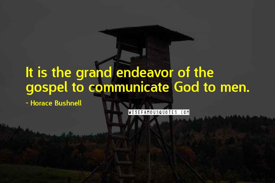 Horace Bushnell quotes: It is the grand endeavor of the gospel to communicate God to men.