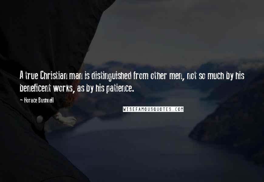 Horace Bushnell quotes: A true Christian man is distinguished from other men, not so much by his beneficent works, as by his patience.