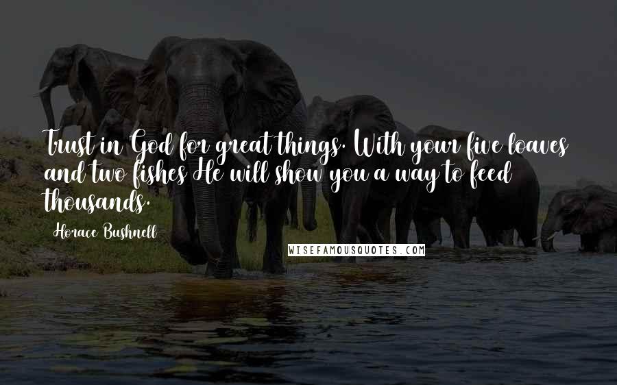 Horace Bushnell quotes: Trust in God for great things. With your five loaves and two fishes He will show you a way to feed thousands.