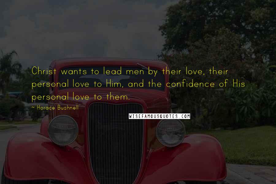 Horace Bushnell quotes: Christ wants to lead men by their love, their personal love to Him, and the confidence of His personal love to them.