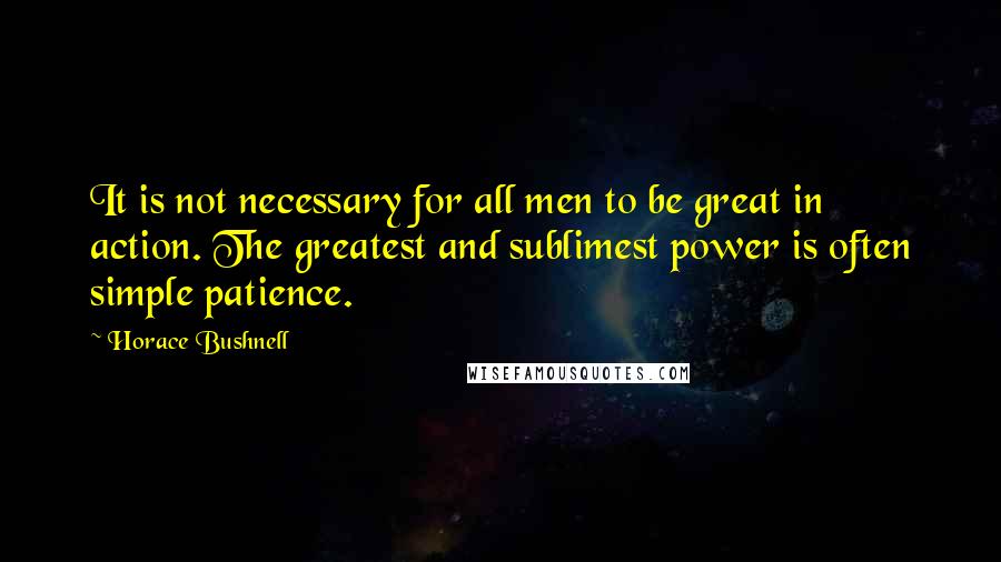 Horace Bushnell quotes: It is not necessary for all men to be great in action. The greatest and sublimest power is often simple patience.