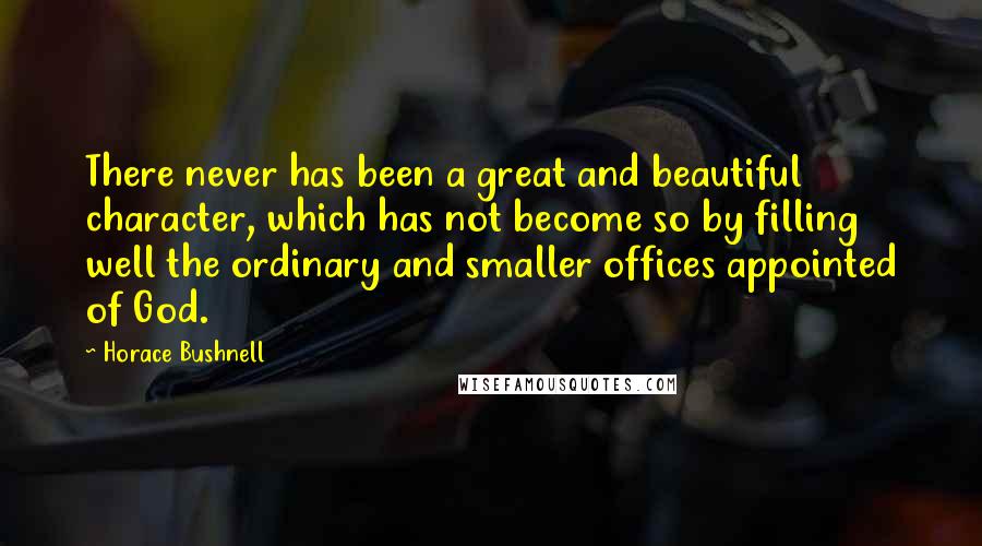 Horace Bushnell quotes: There never has been a great and beautiful character, which has not become so by filling well the ordinary and smaller offices appointed of God.