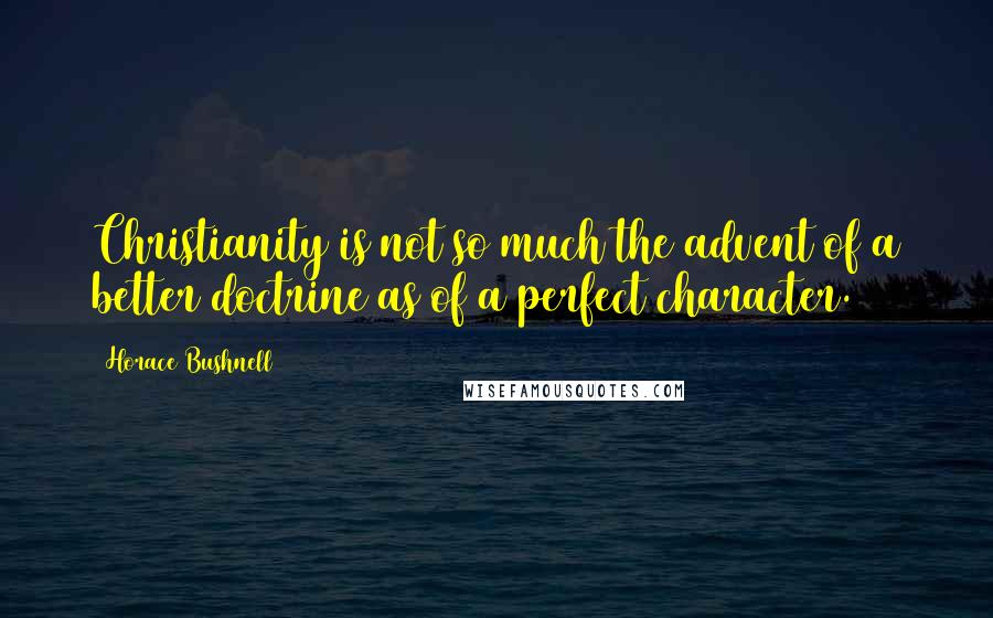 Horace Bushnell quotes: Christianity is not so much the advent of a better doctrine as of a perfect character.