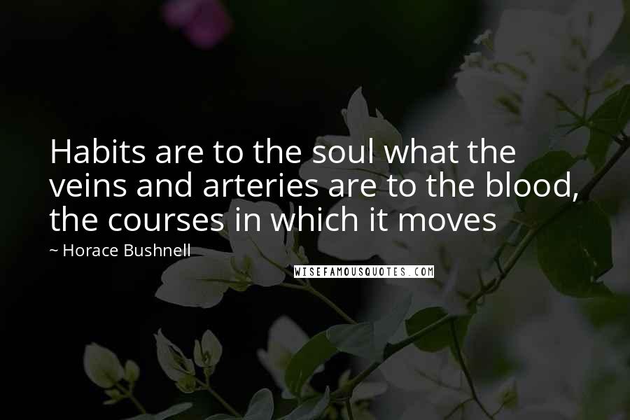 Horace Bushnell quotes: Habits are to the soul what the veins and arteries are to the blood, the courses in which it moves