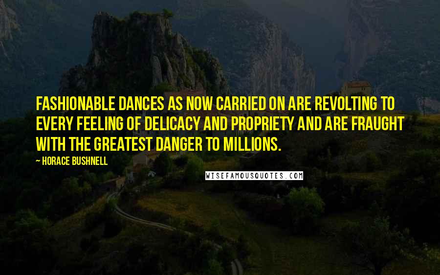 Horace Bushnell quotes: Fashionable dances as now carried on are revolting to every feeling of delicacy and propriety and are fraught with the greatest danger to millions.