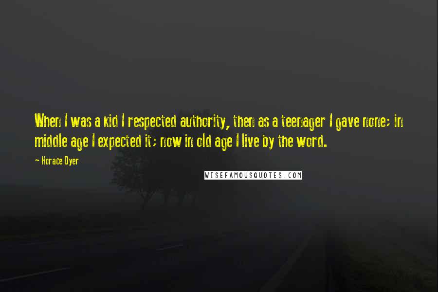 Horace Dyer quotes: When I was a kid I respected authority, then as a teenager I gave none; in middle age I expected it; now in old age I live by the word.