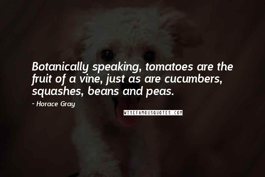 Horace Gray quotes: Botanically speaking, tomatoes are the fruit of a vine, just as are cucumbers, squashes, beans and peas.