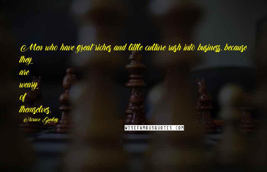 Horace Greeley quotes: Men who have great riches and little culture rush into business, because they are weary of themselves. Horace Greeley quotes: Men who have great riches and little culture rush into business, because they are weary of themselves.