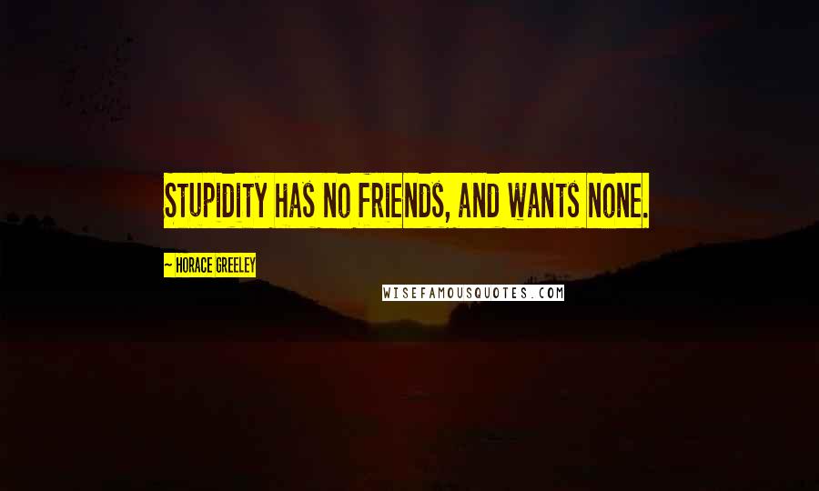 Horace Greeley quotes: Stupidity has no friends, and wants none.