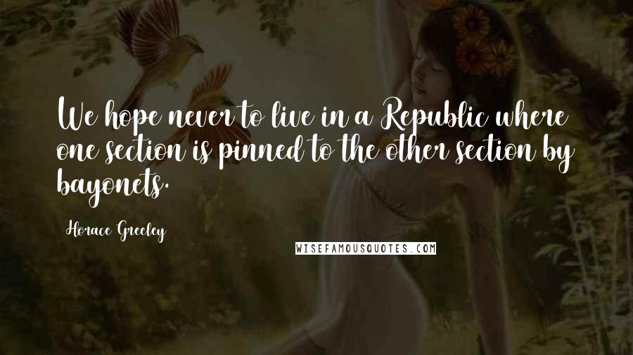 Horace Greeley quotes: We hope never to live in a Republic where one section is pinned to the other section by bayonets.