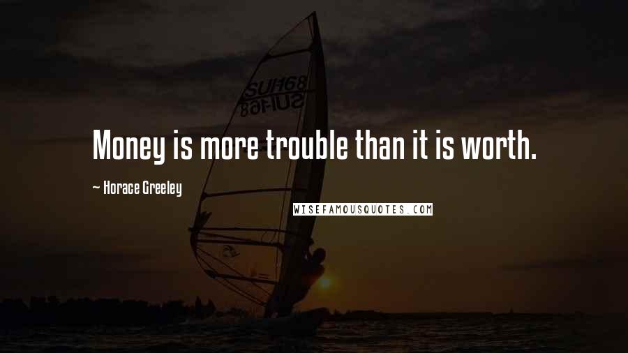 Horace Greeley quotes: Money is more trouble than it is worth.