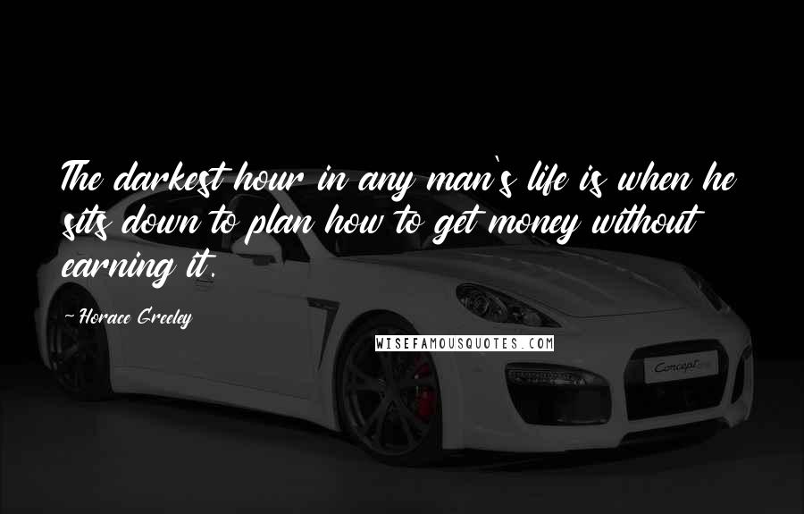 Horace Greeley quotes: The darkest hour in any man's life is when he sits down to plan how to get money without earning it.