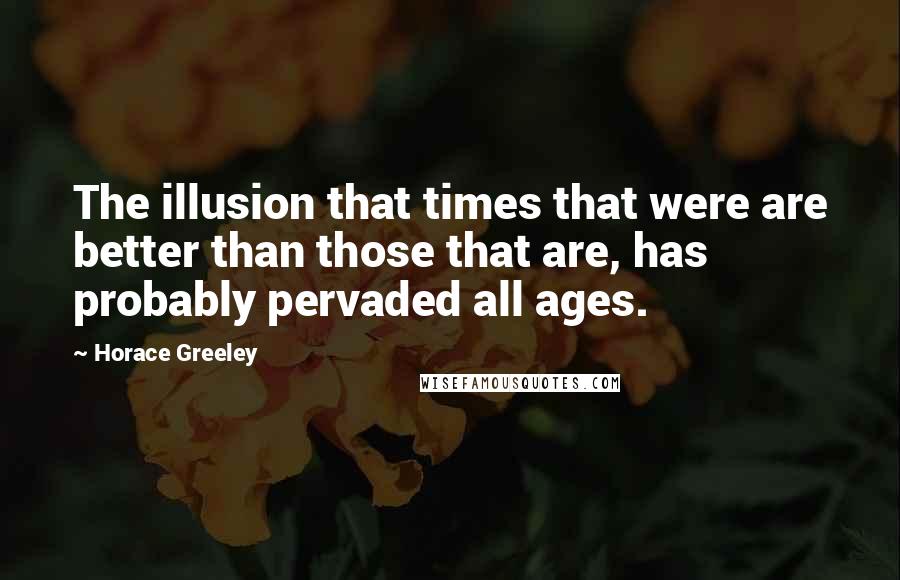 Horace Greeley quotes: The illusion that times that were are better than those that are, has probably pervaded all ages.