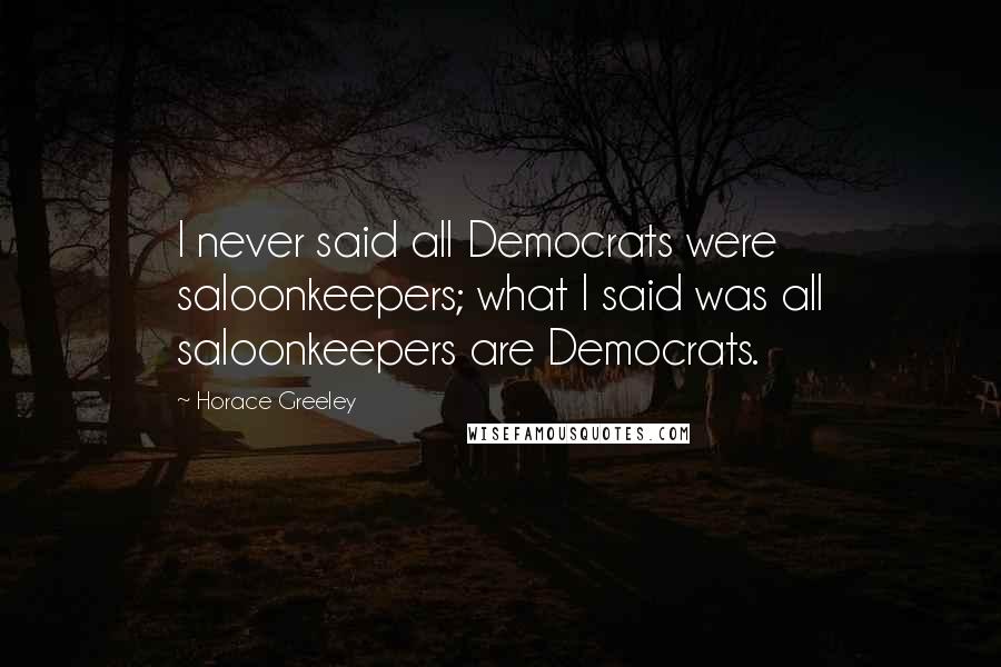 Horace Greeley quotes: I never said all Democrats were saloonkeepers; what I said was all saloonkeepers are Democrats.