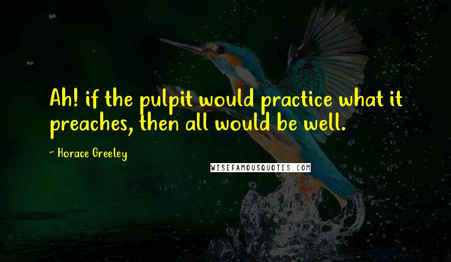 Horace Greeley quotes: Ah! if the pulpit would practice what it preaches, then all would be well.