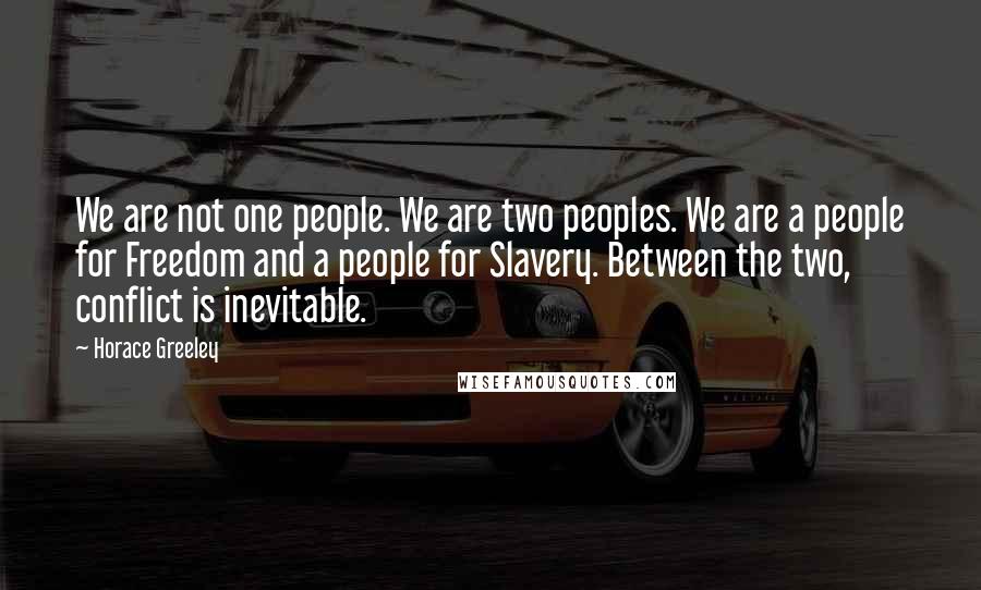 Horace Greeley quotes: We are not one people. We are two peoples. We are a people for Freedom and a people for Slavery. Between the two, conflict is inevitable.