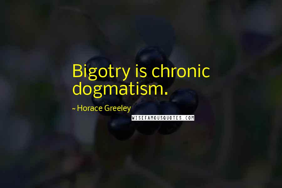 Horace Greeley quotes: Bigotry is chronic dogmatism.