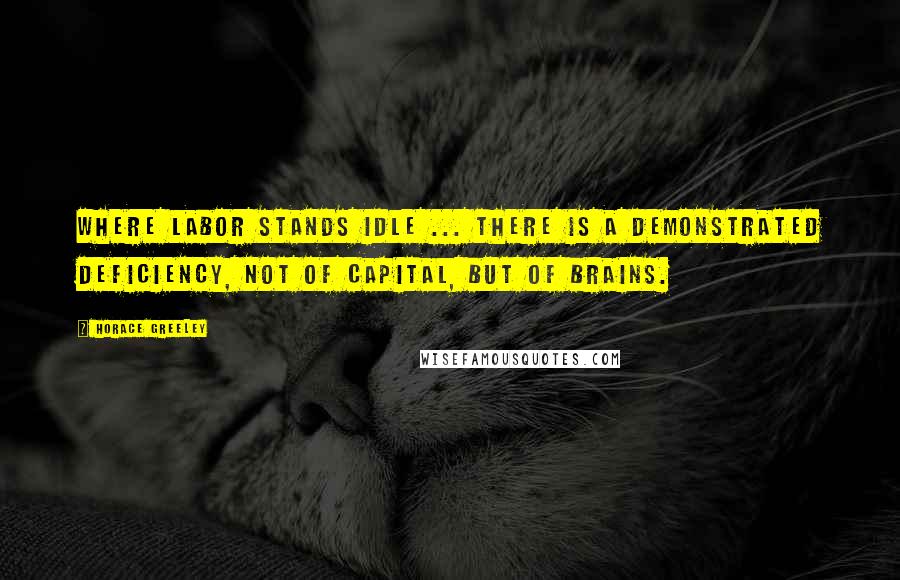 Horace Greeley quotes: Where Labor stands idle ... there is a demonstrated deficiency, not of Capital, but of brains.