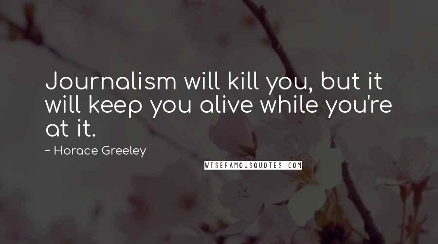 Horace Greeley quotes: Journalism will kill you, but it will keep you alive while you're at it.